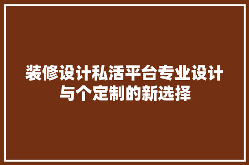 装修设计私活平台专业设计与个定制的新选择