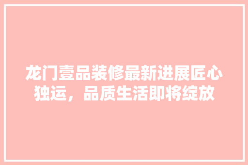 龙门壹品装修最新进展匠心独运,品质生活即将绽放 第1张 龙门壹品装修最新进展匠心独运,品质生活即将绽放 第1张