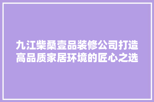九江柴桑壹品装修公司打造高品质家居环境的匠心之选