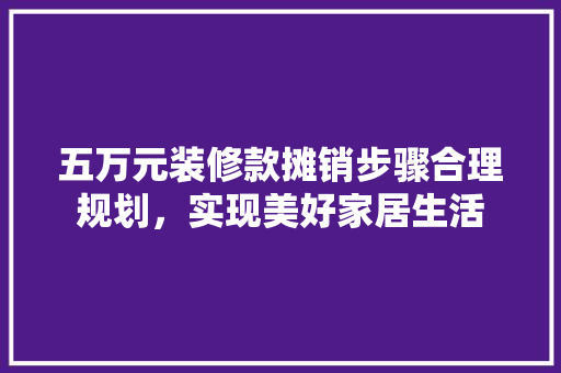 五万元装修款摊销步骤合理规划，实现美好家居生活