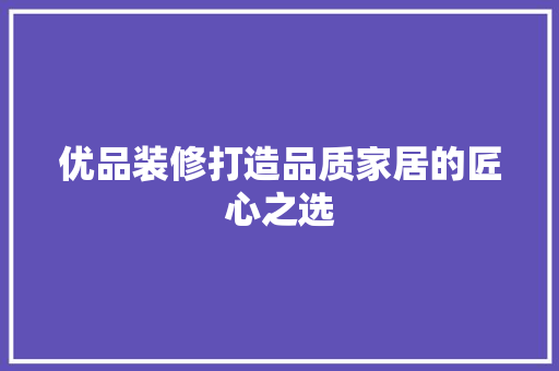 优品装修打造品质家居的匠心之选