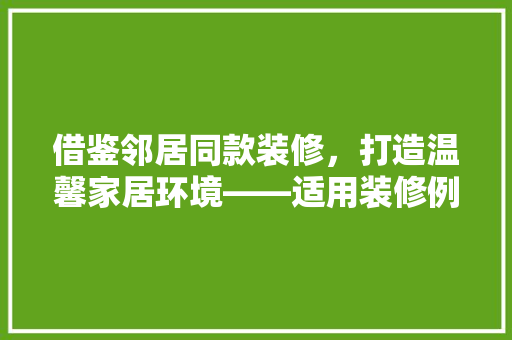 借鉴邻居同款装修，打造温馨家居环境——适用装修例子分享