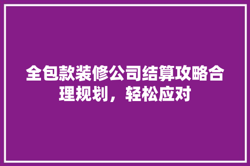 全包款装修公司结算攻略合理规划,轻松应对 第1张 全包款装修公司结算攻略合理规划,轻松应对 第1张