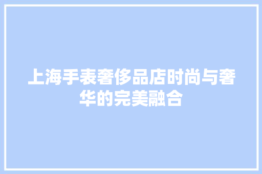 上海手表奢侈品店时尚与奢华的完美融合