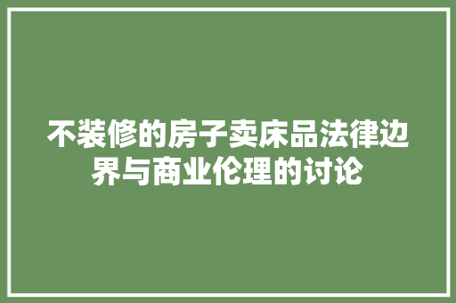 不装修的房子卖床品法律边界与商业伦理的讨论