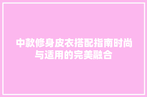 中款修身皮衣搭配指南时尚与适用的完美融合  第1张