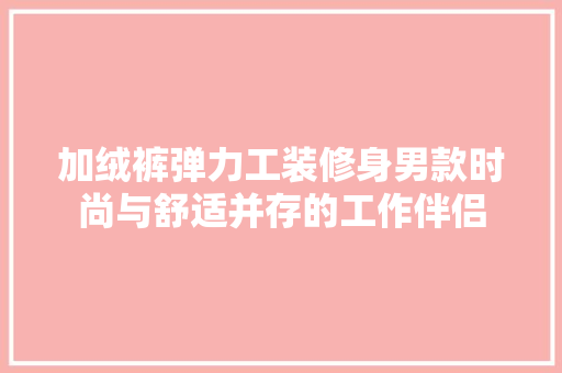 加绒裤弹力工装修身男款时尚与舒适并存的工作伴侣
