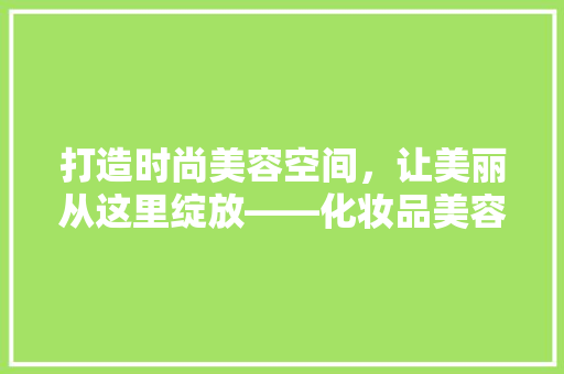打造时尚美容空间，让美丽从这里绽放——化妆品美容店装修攻略