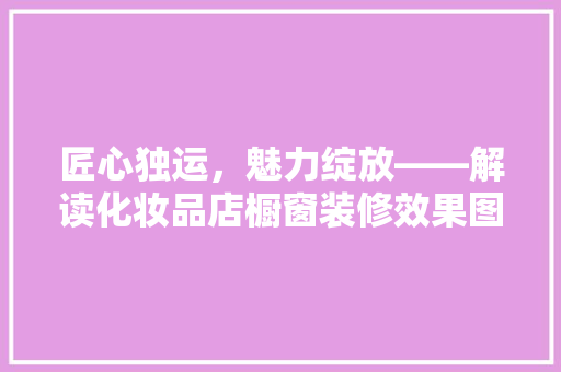 匠心独运，魅力绽放——解读化妆品店橱窗装修效果图的艺术魅力
