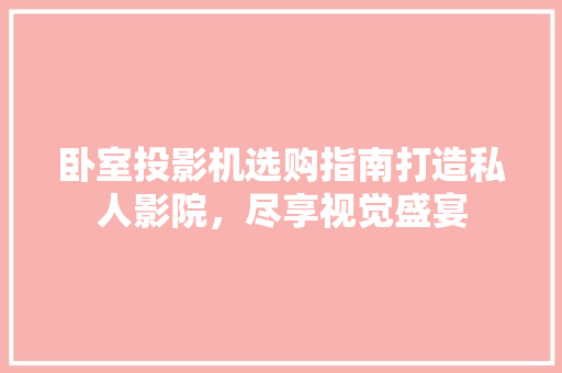 卧室投影机选购指南打造私人影院,尽享视觉盛宴 第1张 卧室投影机选购指南打造私人影院,尽享视觉盛宴 第1张
