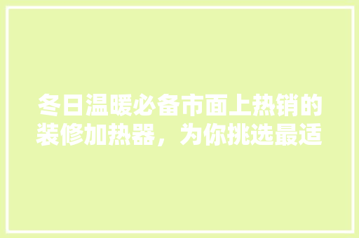 冬日温暖必备市面上热销的装修加热器，为你挑选最适合的那一款！  第1张