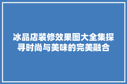 冰品店装修效果图大全集探寻时尚与美味的完美融合
