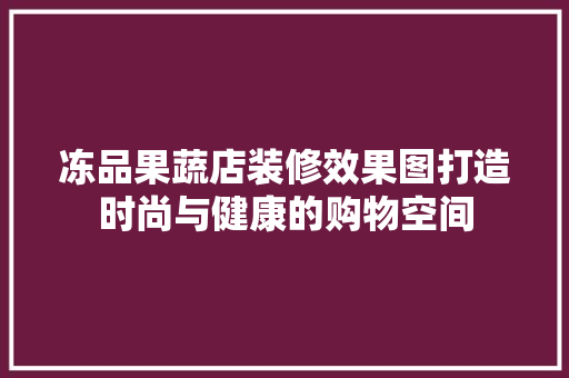 冻品果蔬店装修效果图打造时尚与健康的购物空间