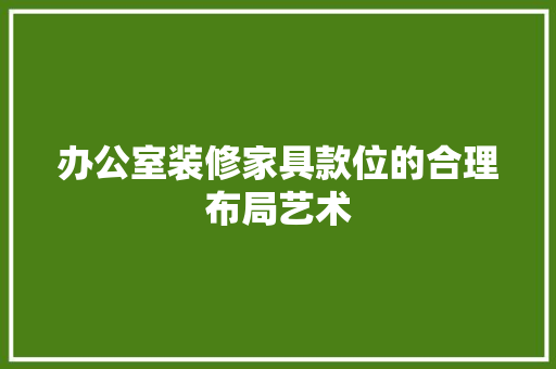 办公室装修家具款位的合理布局艺术 第1张 办公室装修家具款位的合理布局艺术 第1张
