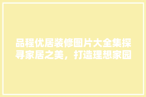 品程优居装修图片大全集探寻家居之美，打造理想家园
