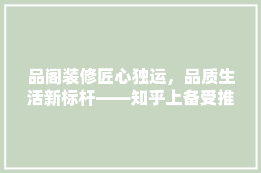品阁装修匠心独运,品质生活新标杆——知乎上备受推崇的装修品牌 第1张 品阁装修匠心独运,品质生活新标杆——知乎上备受推崇的装修品牌 第1张