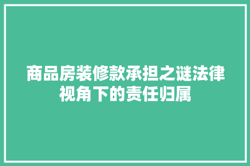 商品房装修款承担之谜法律视角下的责任归属