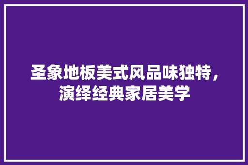 圣象地板美式风品味独特，演绎经典家居美学  第1张