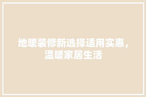 地暖装修新选择适用实惠，温暖家居生活