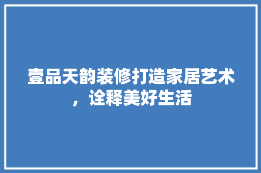 壹品天韵装修打造家居艺术，诠释美好生活