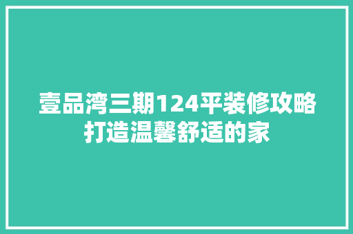 壹品湾三期124平装修攻略打造温馨舒适的家