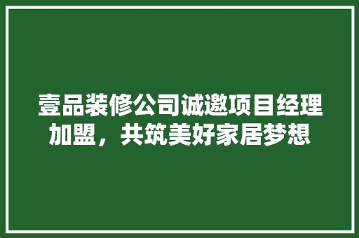 壹品装修公司诚邀项目经理加盟,共筑美好家居梦想 第1张 壹品装修公司诚邀项目经理加盟,共筑美好家居梦想 第1张