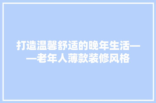 打造温馨舒适的晚年生活——老年人薄款装修风格