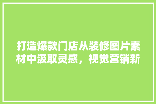 打造爆款门店从装修图片素材中汲取灵感，视觉营销新境界