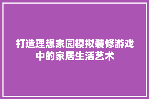 打造理想家园模拟装修游戏中的家居生活艺术