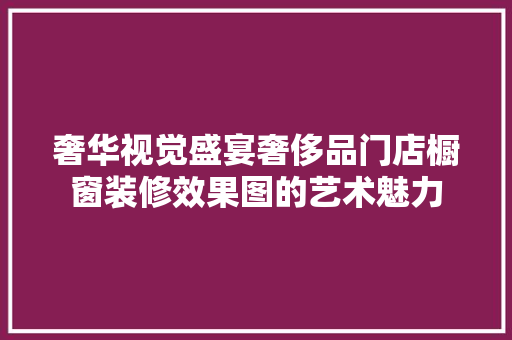 奢华视觉盛宴奢侈品门店橱窗装修效果图的艺术魅力