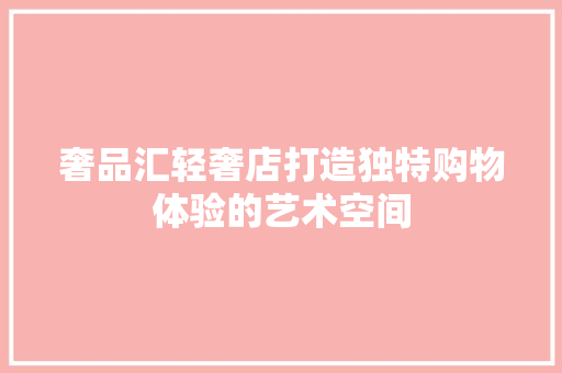 奢品汇轻奢店打造独特购物体验的艺术空间