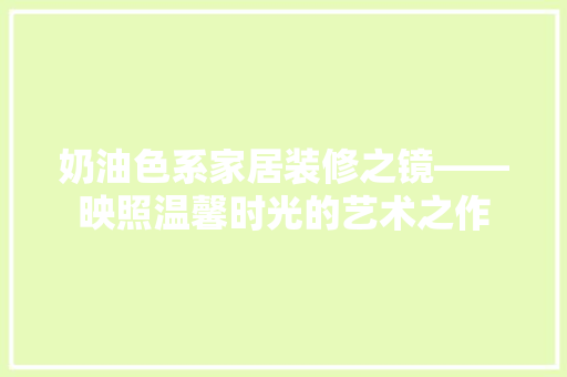 奶油色系家居装修之镜——映照温馨时光的艺术之作