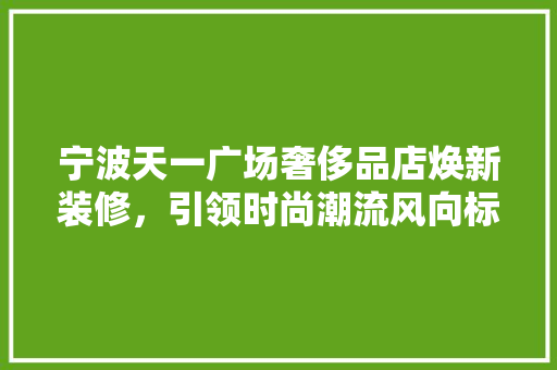 宁波天一广场奢侈品店焕新装修，引领时尚潮流风向标