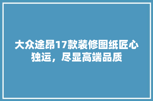 大众途昂17款装修图纸匠心独运,尽显高端品质