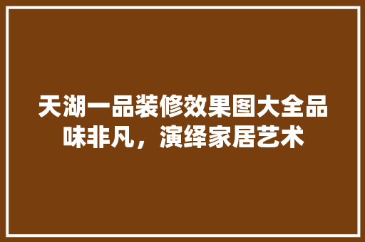 天湖一品装修效果图大全品味非凡，演绎家居艺术  第1张