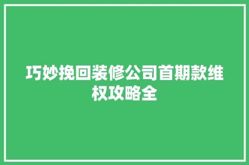 巧妙挽回装修公司首期款维权攻略全