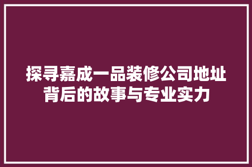 探寻嘉成一品装修公司地址背后的故事与专业实力