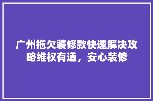 广州拖欠装修款快速解决攻略维权有道,安心装修 第1张 广州拖欠装修款快速解决攻略维权有道,安心装修 第1张