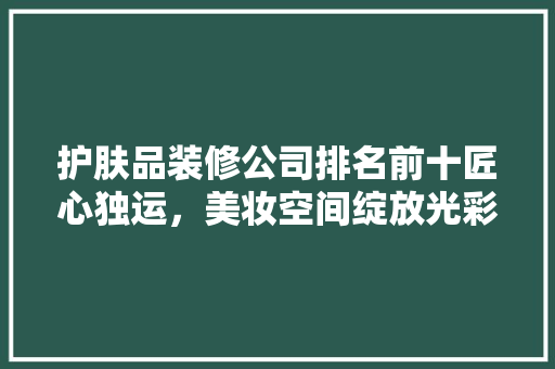 护肤品装修公司排名前十匠心独运，美妆空间绽放光彩