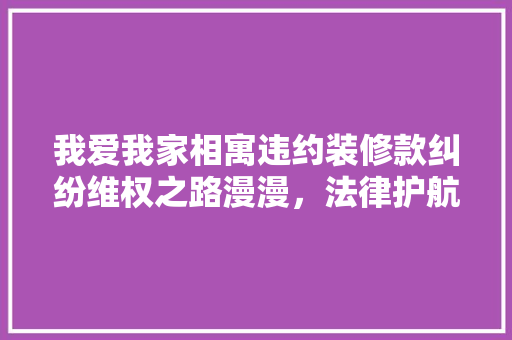 我爱我家相寓违约装修款纠纷维权之路漫漫，法律护航在行动