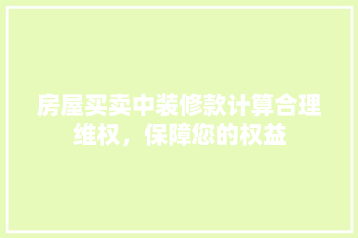 房屋买卖中装修款计算合理维权，保障您的权益