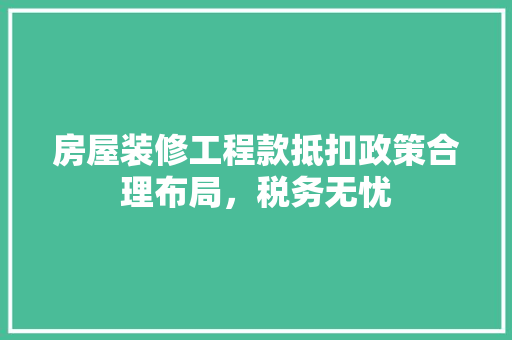 房屋装修工程款抵扣政策合理布局，税务无忧