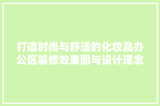 打造时尚与舒适的化妆品办公区装修效果图与设计理念
