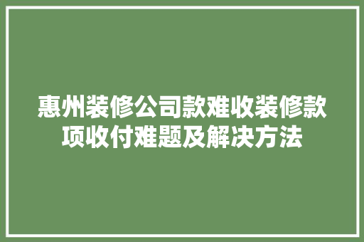 惠州装修公司款难收装修款项收付难题及解决方法  第1张