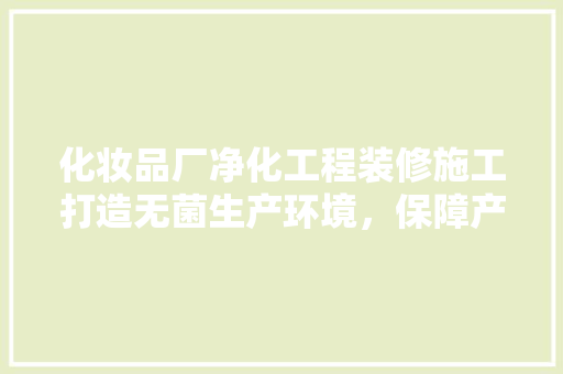 化妆品厂净化工程装修施工打造无菌生产环境，保障产品质量