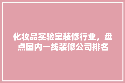 化妆品实验室装修行业，盘点国内一线装修公司排名