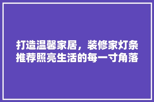 打造温馨家居，装修家灯条推荐照亮生活的每一寸角落