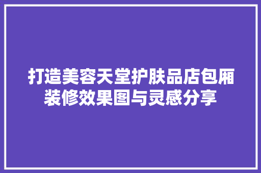 打造美容天堂护肤品店包厢装修效果图与灵感分享