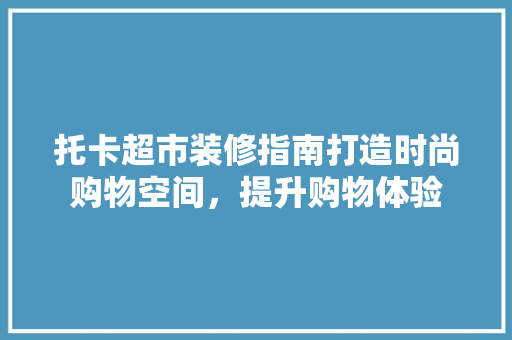 托卡超市装修指南打造时尚购物空间，提升购物体验