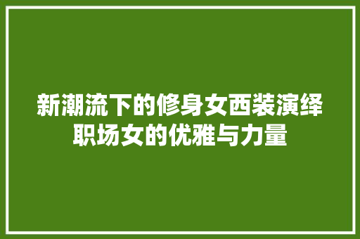 新潮流下的修身女西装演绎职场女的优雅与力量